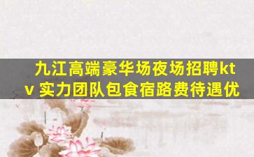 九江高端豪华场夜场招聘ktv 实力团队包食宿路费待遇优